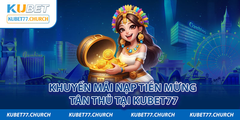 Chương trình ưu đãi nạp tiền mừng tân thủ khi tham gia Kubet77